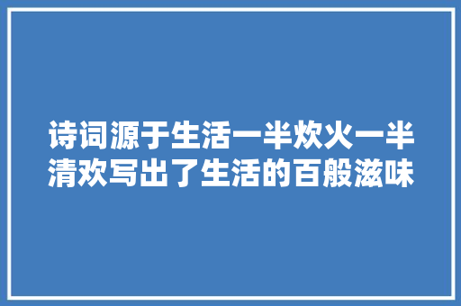 诗词源于生活一半炊火一半清欢写出了生活的百般滋味