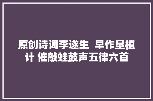 原创诗词李遂生  早作垦植计 催敲蛙鼓声五律六首