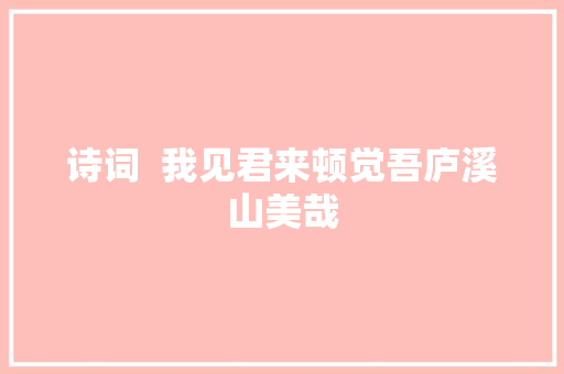 诗词  我见君来顿觉吾庐溪山美哉
