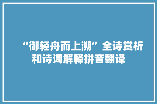 “御轻舟而上溯”全诗赏析和诗词解释拼音翻译