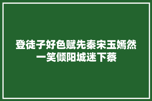 登徒子好色赋先秦宋玉嫣然一笑倾阳城迷下蔡