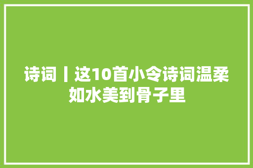 诗词丨这10首小令诗词温柔如水美到骨子里