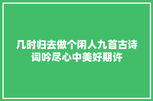 几时归去做个闲人九首古诗词吟尽心中美好期许
