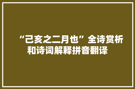 “己亥之二月也”全诗赏析和诗词解释拼音翻译