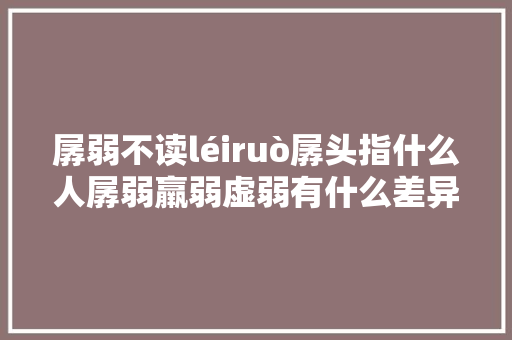 孱弱不读léiruò孱头指什么人孱弱羸弱虚弱有什么差异