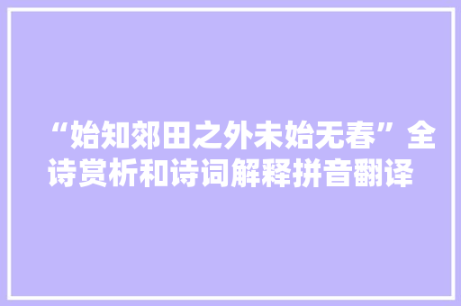 “始知郊田之外未始无春”全诗赏析和诗词解释拼音翻译
