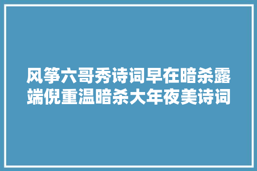 风筝六哥秀诗词早在暗杀露端倪重温暗杀大年夜美诗词