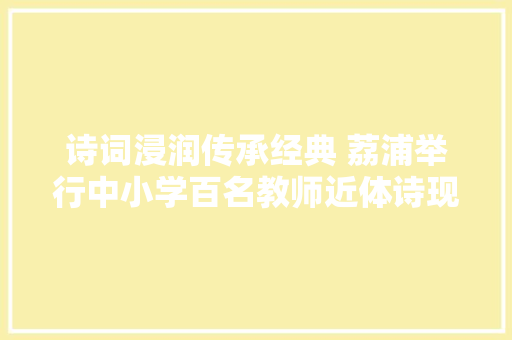 诗词浸润传承经典 荔浦举行中小学百名教师近体诗现场创作大年夜赛