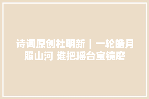 诗词原创杜明新｜一轮皓月照山河 谁把瑶台宝镜磨