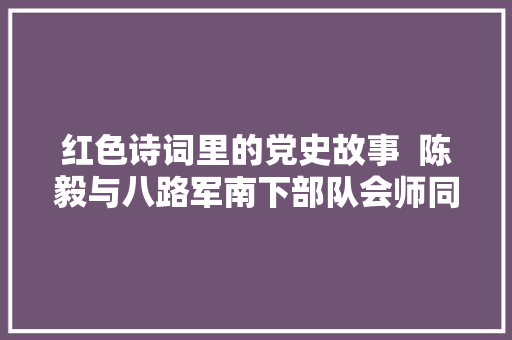 红色诗词里的党史故事  陈毅与八路军南下部队会师同志中有十年不见者