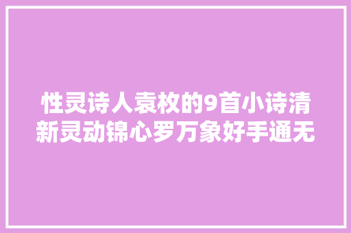 性灵诗人袁枚的9首小诗清新灵动锦心罗万象好手通无形