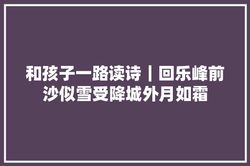 和孩子一路读诗｜回乐峰前沙似雪受降城外月如霜
