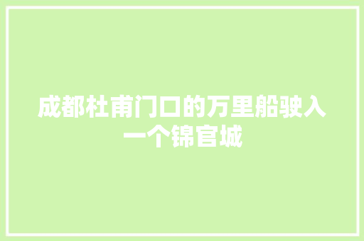成都杜甫门口的万里船驶入一个锦官城