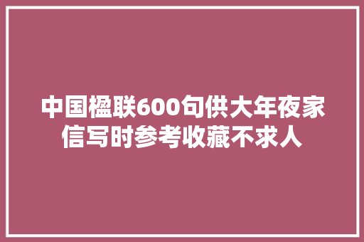 中国楹联600句供大年夜家信写时参考收藏不求人