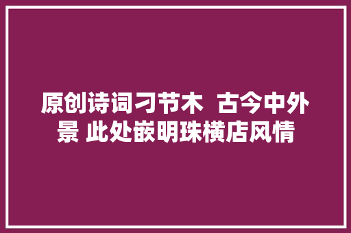 原创诗词刁节木  古今中外景 此处嵌明珠横店风情