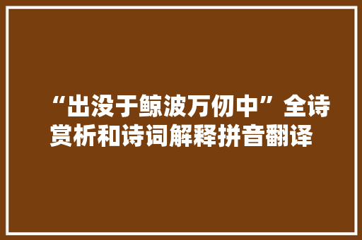 “出没于鲸波万仞中”全诗赏析和诗词解释拼音翻译