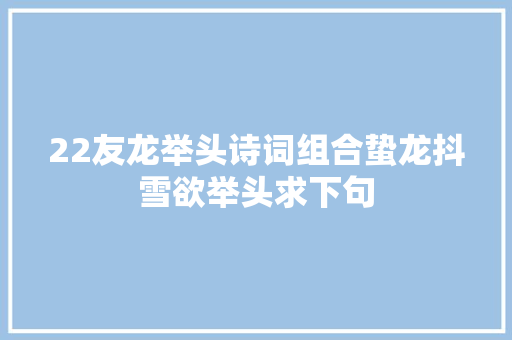 22友龙举头诗词组合蛰龙抖雪欲举头求下句