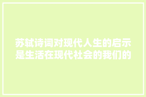 苏轼诗词对现代人生的启示是生活在现代社会的我们的聪慧灯塔