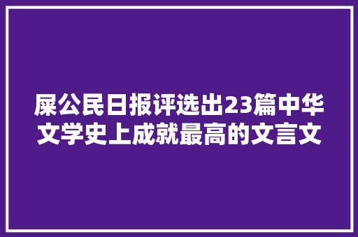 屎公民日报评选出23篇中华文学史上成就最高的文言文