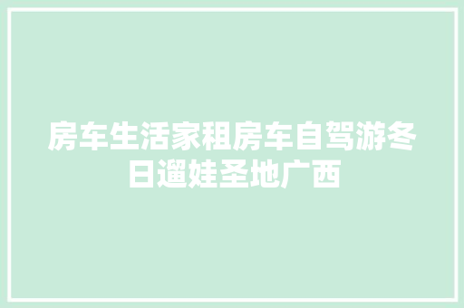 房车生活家租房车自驾游冬日遛娃圣地广西