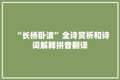 “长桥卧波”全诗赏析和诗词解释拼音翻译 “长桥卧波”全诗赏析和诗词解释拼音翻译