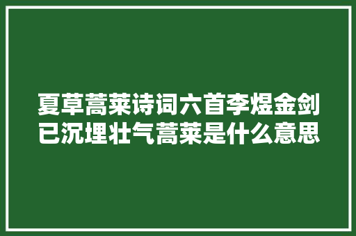 夏草蒿莱诗词六首李煜金剑已沉埋壮气蒿莱是什么意思