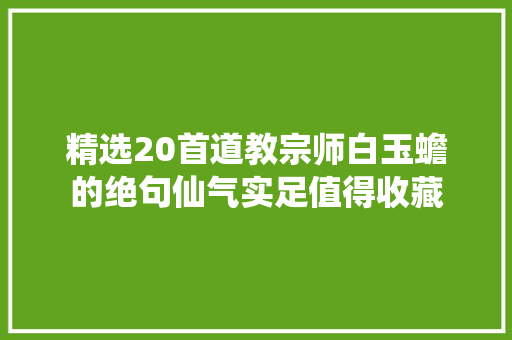 精选20首道教宗师白玉蟾的绝句仙气实足值得收藏