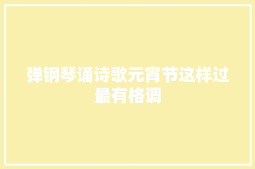 弹钢琴诵诗歌元宵节这样过最有格调