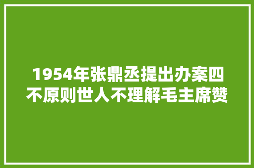 1954年张鼎丞提出办案四不原则世人不理解毛主席赞同