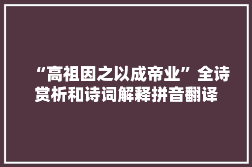 “高祖因之以成帝业”全诗赏析和诗词解释拼音翻译