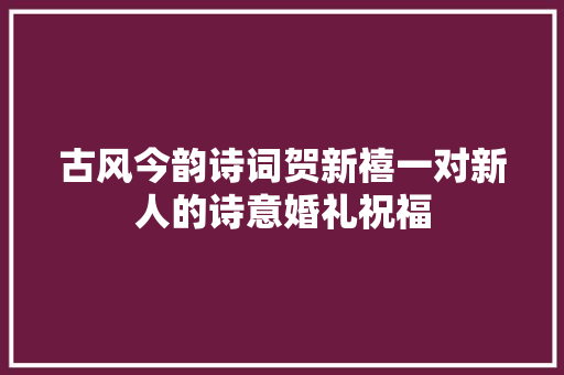 古风今韵诗词贺新禧一对新人的诗意婚礼祝福