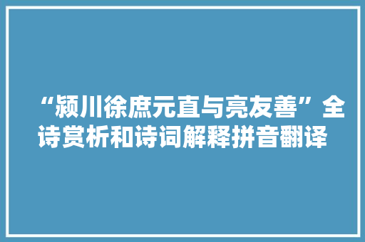 “颍川徐庶元直与亮友善”全诗赏析和诗词解释拼音翻译