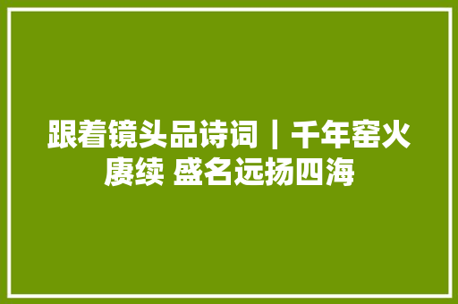 跟着镜头品诗词｜千年窑火赓续 盛名远扬四海