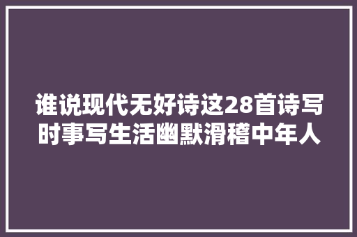 谁说现代无好诗这28首诗写时事写生活幽默滑稽中年人请看