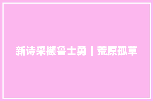 新诗采撷鲁士勇｜荒原孤草