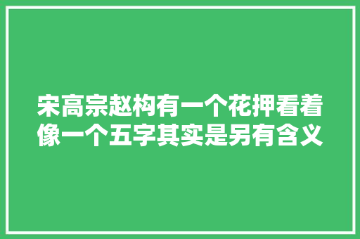 宋高宗赵构有一个花押看着像一个五字其实是另有含义