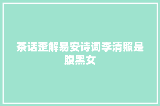 茶话歪解易安诗词李清照是腹黑女