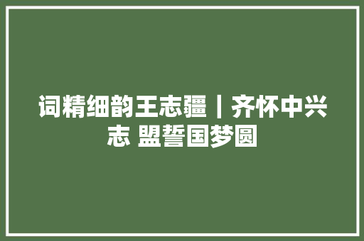 词精细韵王志疆｜齐怀中兴志 盟誓国梦圆