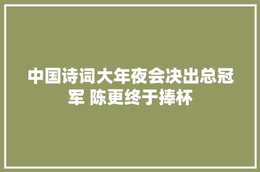 中国诗词大年夜会决出总冠军 陈更终于捧杯