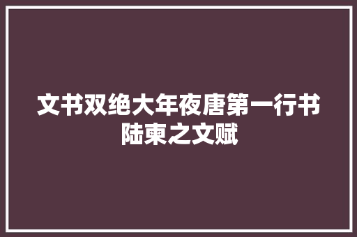 文书双绝大年夜唐第一行书陆柬之文赋