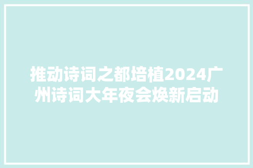 推动诗词之都培植2024广州诗词大年夜会焕新启动 推动诗词之都培植2024广州诗词大年夜会焕新启动