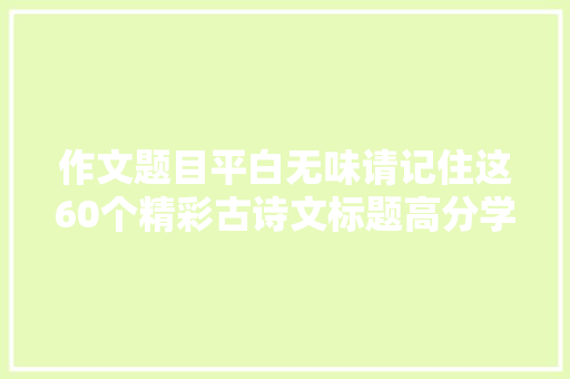 作文题目平白无味请记住这60个精彩古诗文标题高分学霸都在用