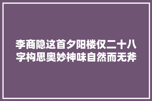 李商隐这首夕阳楼仅二十八字构思奥妙神味自然而无斧斫痕