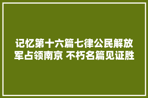 记忆第十六篇七律公民解放军占领南京 不朽名篇见证胜利时刻 记忆第十六篇七律公民解放军占领南京 不朽名篇见证胜利时刻