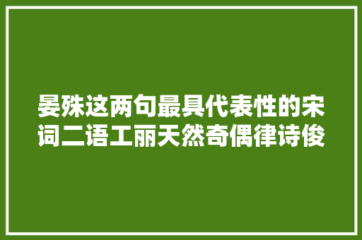 晏殊这两句最具代表性的宋词二语工丽天然奇偶律诗俊语也