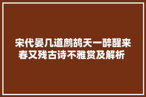 宋代晏几道鹧鸪天一醉醒来春又残古诗不雅赏及解析 涨常识