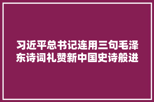 习近平总书记连用三句毛泽东诗词礼赞新中国史诗般进步深意何在