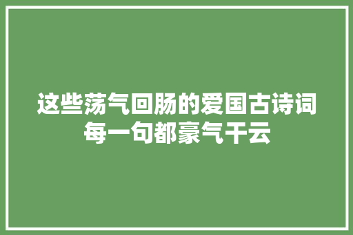 这些荡气回肠的爱国古诗词每一句都豪气干云
