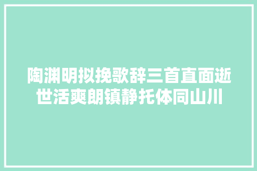 陶渊明拟挽歌辞三首直面逝世活爽朗镇静托体同山川