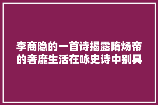 李商隐的一首诗揭露隋炀帝的奢靡生活在咏史诗中别具一格